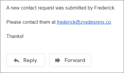 An email containing the text "A new contact request was submitted by Frederick. Please contact them at frederick@zyxdesigns.co. Thanks!"